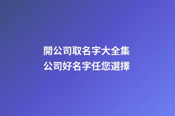 開公司取名字大全集 公司好名字任您選擇-第1張-公司起名-玄機派